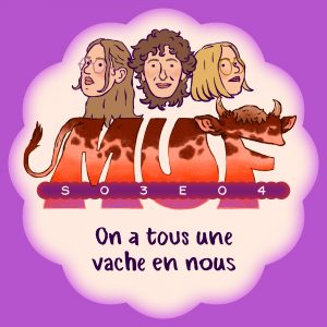 Illustration avec une forme ronde blanc cassé sur fond violet, contenant en haut deux visages de trois-quarts et un visage de face, le gros logo MUF rouge au centre, le texte "S03E04" écrit en blanc dans une longue forme violette sur le logo, et en bas le titre "On a tous une vache en nous".